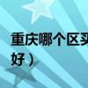 重慶哪個區(qū)買房好（請問重慶那個區(qū)買房比較好）