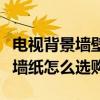 電視背景墻壁紙什么材質(zhì)的好（電視墻紙背景墻紙怎么選購）