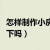 怎樣制作小房子（怎樣制作房子知道的能告訴下嗎）