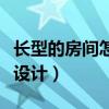 長型的房間怎么設(shè)計(求大神說下長房間怎么設(shè)計) 長型的房間怎么設(shè)計(求大神說下長房間怎么設(shè)計)