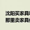 沈陽(yáng)買(mǎi)家具哪家便宜質(zhì)量好 知道的說(shuō)說(shuō)沈陽(yáng)那里賣(mài)家具便宜 