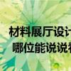 材料展廳設(shè)計(jì)費(fèi)用（材料展廳設(shè)計(jì)可以怎么做 哪位能說說看）