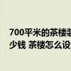 700平米的茶樓裝修要多少錢 問問成都400平的茶樓裝修多少錢 茶樓怎么設(shè)計(jì)大氣 