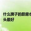 什么牌子的廚房水龍頭性價比高 誰清楚什么牌子的廚房水龍頭最好 