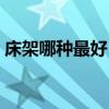 床架哪種最好 哪位說(shuō)說(shuō)什么樣的床架比較好 