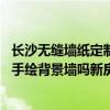 長(zhǎng)沙無(wú)縫墻紙定制品牌哪家比較好 長(zhǎng)沙有美術(shù)系的學(xué)生幫忙手繪背景墻嗎新房裝修不想用墻紙 有什么材質(zhì) 