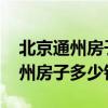 北京通州房子價(jià)格多少錢一平 想問(wèn)問(wèn)北京通州房子多少錢 