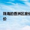 珠海的香洲區(qū)房?jī)r(jià)多少錢一平 誰(shuí)可以告訴我珠海香洲區(qū)府房?jī)r(jià) 
