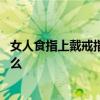 女人食指上戴戒指代表什么意思 誰(shuí)清楚食指戴戒指是代表什么 