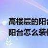 高樓層的陽(yáng)臺(tái)怎么裝修 哪位親告訴下高樓層陽(yáng)臺(tái)怎么裝修 