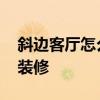 斜邊客廳怎么裝修 我想問(wèn)下客廳是斜的怎么裝修 斜邊客廳怎么裝修 我想問(wèn)下客廳是斜的怎么裝修