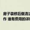 房子裝修后做清潔怎么收費(fèi) 家里裝修過(guò)后應(yīng)該如何做清潔工作 誰(shuí)有費(fèi)用的詳細(xì)類目表呢 
