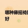 哪種藤搖椅比較好 誰(shuí)清楚什么牌子的藤搖椅好 
