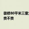 裝修80平米三室大約多少費(fèi)用 80平米裝修報(bào)價(jià)單是怎樣的 貴不貴 