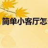 簡單小客廳怎么裝修 現(xiàn)在客廳流行什么裝修 