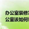 辦公室裝修怎么選擇靠譜的 有誰能告訴我辦公室該如何裝修 