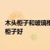 木頭柜子和玻璃柜子怎么選 大伙說(shuō)說(shuō)水晶玻璃柜子好還是木柜子好 