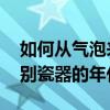 如何從氣泡來鑒別瓷器年代 哪位說說怎么鑒別瓷器的年代 