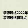 裝修風(fēng)格2022年最流行的裝修風(fēng)格 家裝都有什么風(fēng)格 九大裝修風(fēng)格和特點(diǎn) 