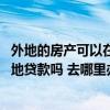 外地的房產(chǎn)可以在本地銀行貸款嗎 問(wèn)一下下外地房產(chǎn)能在本地貸款嗎 去哪里辦理 