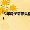 今年房子裝修風(fēng)格是什么 現(xiàn)在房子的裝修風(fēng)格是什么樣子的! 