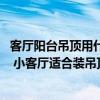 客廳陽臺(tái)吊頂用什么材料好 陽臺(tái)吊頂裝修用什么材料比較好 小客廳適合裝吊頂嗎 