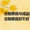 定制家具與成品家具哪個更環(huán)保 家里的家具想要換一套 做定制家具好不好 性價比高嗎 
