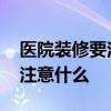 醫(yī)院裝修要注意哪些問(wèn)題 醫(yī)院室內(nèi)裝修需要注意什么 
