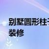 別墅圓形柱子裝修材料 我想問圓形柱子怎么裝修 