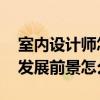 室內(nèi)設(shè)計(jì)師怎么樣才有發(fā)展前途 室內(nèi)設(shè)計(jì)師發(fā)展前景怎么樣 