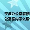 寧波辦公室裝修哪個好 問問寧波辦公室裝修公司哪家好 辦公室室內(nèi)怎么設(shè)計大方 
