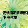高端酒吧裝修標(biāo)準(zhǔn)多少錢一平 高檔酒吧裝修價(jià)格哪位能告知下 貴不貴 高端酒吧裝修標(biāo)準(zhǔn)多少錢一平 高檔酒吧裝修價(jià)格哪位能告知下 貴不貴