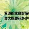 普通的家庭影院需要多少錢 家庭影院一般都包含什么的 一套大概要花多少錢的啊 