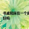 書桌和床在一個(gè)房間好嗎 問(wèn)一下大家曉得臥室書桌背靠浴室好嗎 