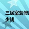 三居室裝修房子效果圖 三居室房子裝修要多少錢 