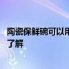 陶瓷保鮮碗可以用于微波爐嗎 陶瓷保鮮碗哪個(gè)牌子好誰比較了解 