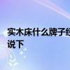 實木床什么牌子經(jīng)濟實惠比較好 實木床都有什么牌子了解的說下 