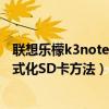 聯(lián)想樂檬k3note恢復(fù)出廠設(shè)置密碼(求聯(lián)想樂檬K3note格式化SD卡方法) 聯(lián)想樂檬k3note恢復(fù)出廠設(shè)置密碼(求聯(lián)想樂檬K3note格式化SD卡方法)