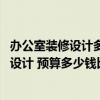 辦公室裝修設(shè)計(jì)多少錢一平方米 問一下怎樣進(jìn)行辦公室裝修設(shè)計(jì) 預(yù)算多少錢比較好 