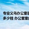 專業(yè)義烏辦公室裝修價(jià)格表 問一下義烏辦公室裝修每平米要多少錢 辦公室室內(nèi)怎么設(shè)計(jì)裝修 