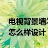 電視背景墻怎么樣設(shè)計(jì)實(shí)用 電視背景墻裝飾怎么樣設(shè)計(jì) 