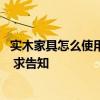 實(shí)木家具怎么使用壽命長 哪種實(shí)木家具使用壽命長又好保養(yǎng) 求告知 