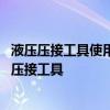 液壓壓接工具使用方法視頻 求推薦一款攜帶方便的電動液壓壓接工具 