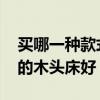 買(mǎi)哪一種款式木頭床最實(shí)用 哪位說(shuō)說(shuō)什么樣的木頭床好 