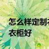 怎么樣定制衣柜最劃算 請(qǐng)問(wèn)什么牌子的定做衣柜好 