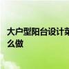 大戶型陽臺設(shè)計(jì)菜園 有哪位了解大陽臺怎么設(shè)計(jì)陽臺菜園怎么做 