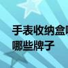 手表收納盒哪個牌子好 問一問大家收納盒有哪些牌子 
