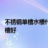 不銹鋼單槽水槽什么牌子好用 想問下大家什么牌的不銹鋼水槽好 