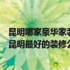 昆明哪家豪華家裝公司好？買了一套二手房想重新裝修一下昆明最好的裝修公司是哪家？