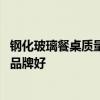 鋼化玻璃餐桌質(zhì)量怎么樣啊 哪位親告訴下鋼化玻璃餐桌什么品牌好 